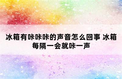 冰箱有咔咔咔的声音怎么回事 冰箱每隔一会就咔一声